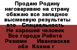 Продаю Родину.наговариваю на страну.обажаю все западное.высмеевую результаты вто › Специальность ­ Не хороший человек - Все города Работа » Резюме   . Ивановская обл.,Кохма г.